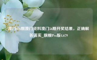 澳门056期澳门资料澳门56期开奖结果，正确解答落实_旗舰Pro版4.679