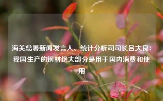 海关总署新闻发言人、统计分析司司长吕大良：我国生产的钢材绝大部分是用于国内消费和使用