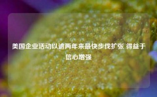 美国企业活动以逾两年来最快步伐扩张 得益于信心增强