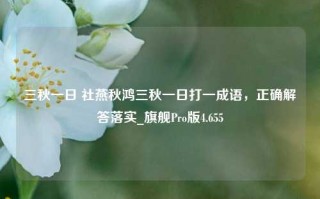 三秋一日 社燕秋鸿三秋一日打一成语，正确解答落实_旗舰Pro版4.655