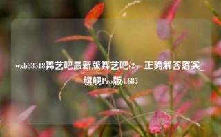 wxb38518舞艺吧最新版舞艺吧s2，正确解答落实_旗舰Pro版4.683