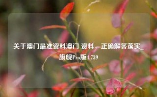 关于澳门最准资料澳门 资料，正确解答落实_旗舰Pro版4.739