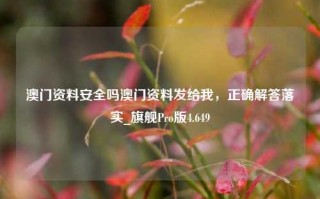 澳门资料安全吗澳门资料发给我，正确解答落实_旗舰Pro版4.649