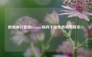 欧洲央行管委Centeno倾向于稳步将利率降至2%