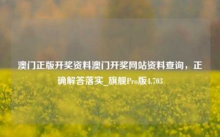 澳门正版开奖资料澳门开奖网站资料查询，正确解答落实_旗舰Pro版4.703