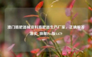 澳门施肥器械资料施肥器生产厂家，正确解答落实_旗舰Pro版4.679