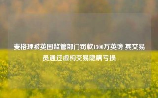 麦格理被英国监管部门罚款1300万英镑 其交易员通过虚构交易隐瞒亏损