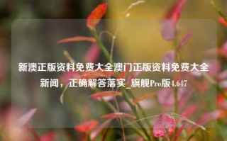 新澳正版资料免费大全澳门正版资料免费大全新闻，正确解答落实_旗舰Pro版4.647