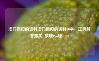 澳门回归的资料澳门回归的资料50字，正确解答落实_旗舰Pro版4.720