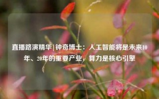 直播路演精华|钟奇博士：人工智能将是未来10年、20年的重要产业，算力是核心引擎