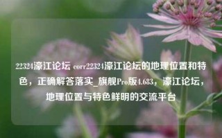 22324濠江论坛 corr22324濠江论坛的地理位置和特色，正确解答落实_旗舰Pro版4.683，濠江论坛，地理位置与特色鲜明的交流平台