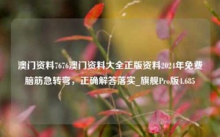 澳门资料7676澳门资料大全正版资料2024年免费脑筋急转弯，正确解答落实_旗舰Pro版4.685