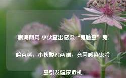 腹泻两周 小伙查出感染“鬼脸虫”鬼脸百科，小伙腹泻两周，竟因感染鬼脸虫引发健康危机