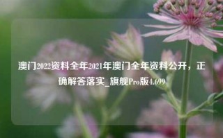 澳门2022资料全年2021年澳门全年资料公开，正确解答落实_旗舰Pro版4.699