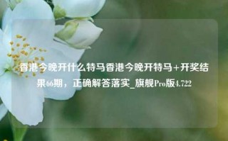 香港今晚开什么特马香港今晚开特马+开奖结果66期，正确解答落实_旗舰Pro版4.722