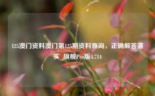 125澳门资料澳门第125期资料查询，正确解答落实_旗舰Pro版4.714