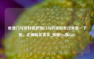 查澳门马资料请把澳门马的资料发过来看一下呢，正确解答落实_旗舰Pro版4.681