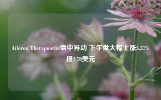 Aileron Therapeutics盘中异动 下午盘大幅上涨5.27%报2.70美元