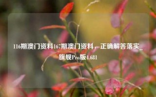 116期澳门资料167期澳门资料，正确解答落实_旗舰Pro版4.681