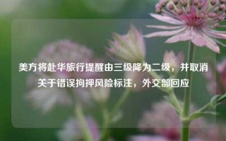 美方将赴华旅行提醒由三级降为二级，并取消关于错误拘押风险标注，外交部回应