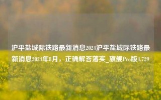 沪平盐城际铁路最新消息2024沪平盐城际铁路最新消息2024年8月，正确解答落实_旗舰Pro版4.729