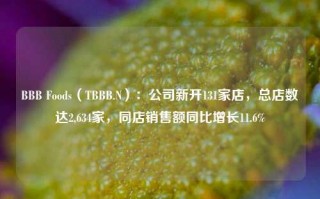 BBB Foods（TBBB.N）：公司新开131家店，总店数达2,634家，同店销售额同比增长11.6%