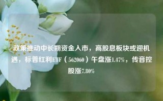 政策推动中长期资金入市，高股息板块或迎机遇，标普红利ETF（562060）午盘涨1.47%，传音控股涨7.80%