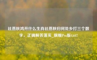 社燕秋鸿开什么生肖社燕秋归何处乡打三个数字，正确解答落实_旗舰Pro版4.647