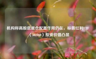 机构称高股息底仓配置作用仍在，标普红利ETF（562060）投资价值凸显