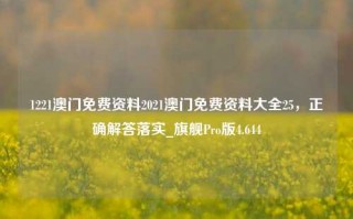 1221澳门免费资料2021澳门免费资料大全25，正确解答落实_旗舰Pro版4.644