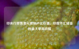 印央行抛售美元限制卢比贬值，印度外汇储备创最大单周跌幅