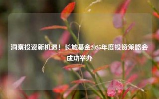 洞察投资新机遇！长城基金2025年度投资策略会成功举办