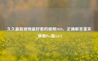 久久最新视频最好看的视频2018，正确解答落实_旗舰Pro版4.671