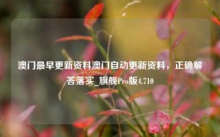 澳门最早更新资料澳门自动更新资料，正确解答落实_旗舰Pro版4.710