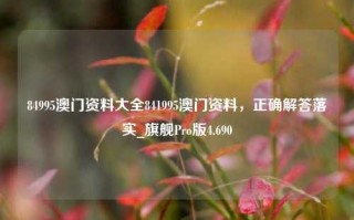 84995澳门资料大全841995澳门资料，正确解答落实_旗舰Pro版4.690