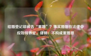 结婚登记却被告“重婚”？事实婚姻在法律中应如何界定，律师：不构成重婚罪