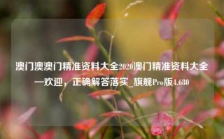 澳门澳澳门精准资料大全2020澳门精准资料大全—欢迎，正确解答落实_旗舰Pro版4.680