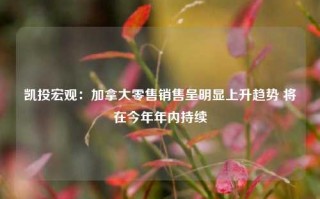 凯投宏观：加拿大零售销售呈明显上升趋势 将在今年年内持续