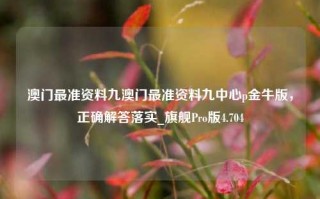 澳门最准资料九澳门最准资料九中心p金牛版，正确解答落实_旗舰Pro版4.704