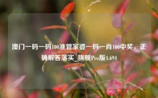 澳门一码一码100准管家婆一码一肖100中奖，正确解答落实_旗舰Pro版4.694