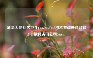 加拿大便利店巨头Couche-Tard称不考虑恶意收购7-11便利店母公司Seveni