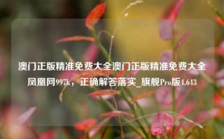 澳门正版精准免费大全澳门正版精准免费大全凤凰网997k，正确解答落实_旗舰Pro版4.643