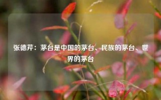 张德芹：茅台是中国的茅台、民族的茅台、世界的茅台