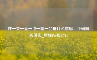 性一交一无一伦一精一品是什么意思，正确解答落实_旗舰Pro版4.724