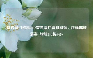 查看澳门资料2022查看澳门资料网站，正确解答落实_旗舰Pro版4.676