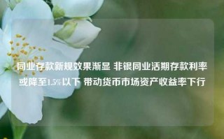 同业存款新规效果渐显 非银同业活期存款利率或降至1.5%以下 带动货币市场资产收益率下行