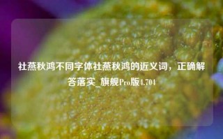 社燕秋鸿不同字体社燕秋鸿的近义词，正确解答落实_旗舰Pro版4.704