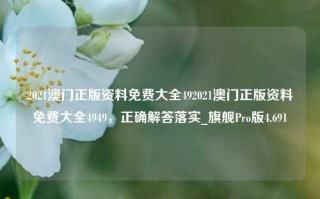 2021澳门正版资料免费大全492021澳门正版资料免费大全4949，正确解答落实_旗舰Pro版4.691