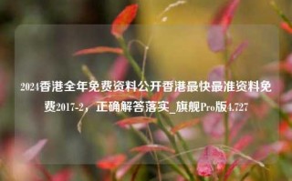 2024香港全年免费资料公开香港最快最准资料免费2017-2，正确解答落实_旗舰Pro版4.727