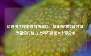 监管出手规范财务再保险：禁止粉饰经营数据 改善偿付能力上限不得超30个百分点